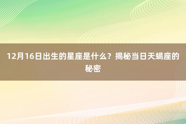 12月16日出生的星座是什么？揭秘当日天蝎座的秘密