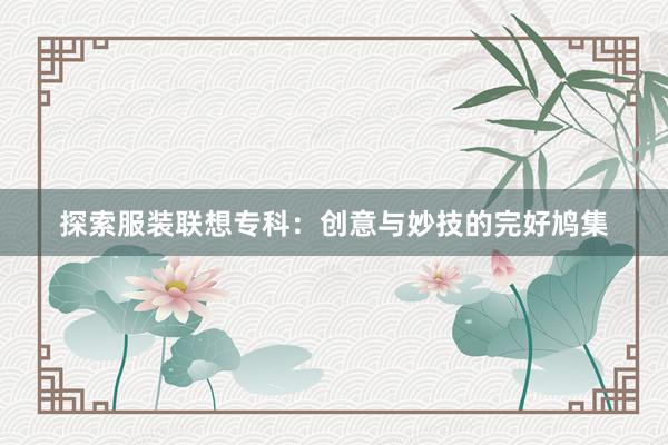 探索服装联想专科：创意与妙技的完好鸠集