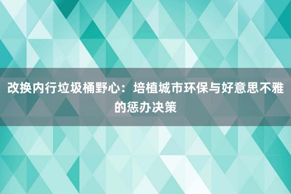 改换内行垃圾桶野心：培植城市环保与好意思不雅的惩办决策