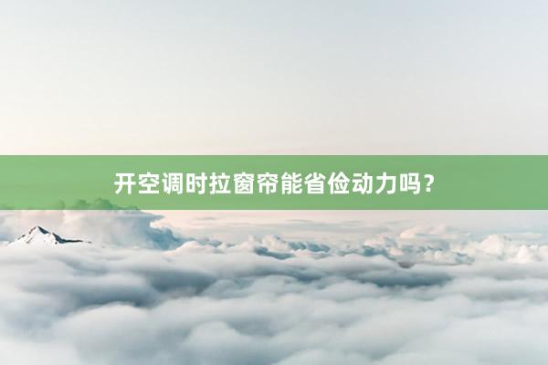 开空调时拉窗帘能省俭动力吗？