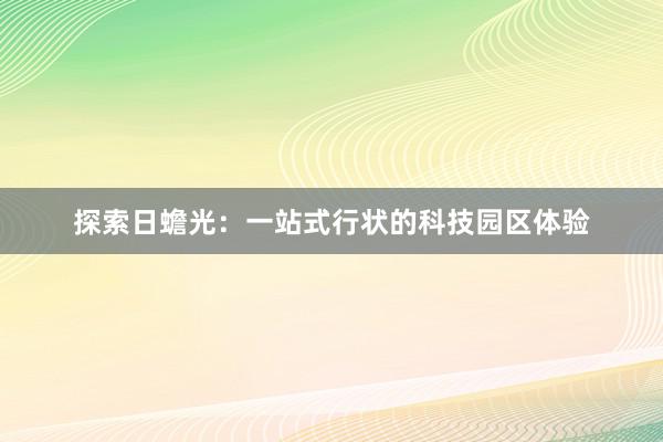 探索日蟾光：一站式行状的科技园区体验